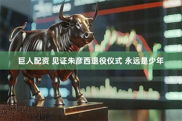 巨人配资 见证朱彦西退役仪式 永远是少年