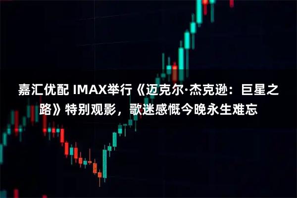 嘉汇优配 IMAX举行《迈克尔·杰克逊：巨星之路》特别观影，歌迷感慨今晚永生难忘